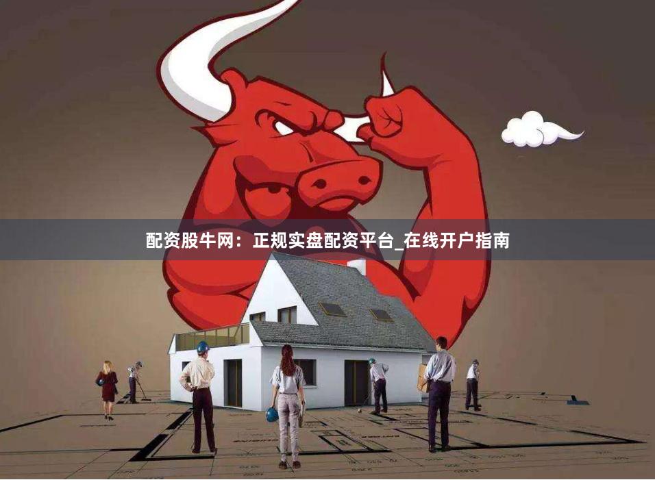 配资股牛网：正规实盘配资平台_在线开户指南