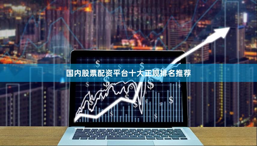 国内股票配资平台十大正规排名推荐