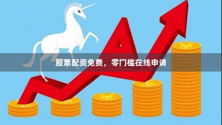 股票配资免费，零门槛在线申请