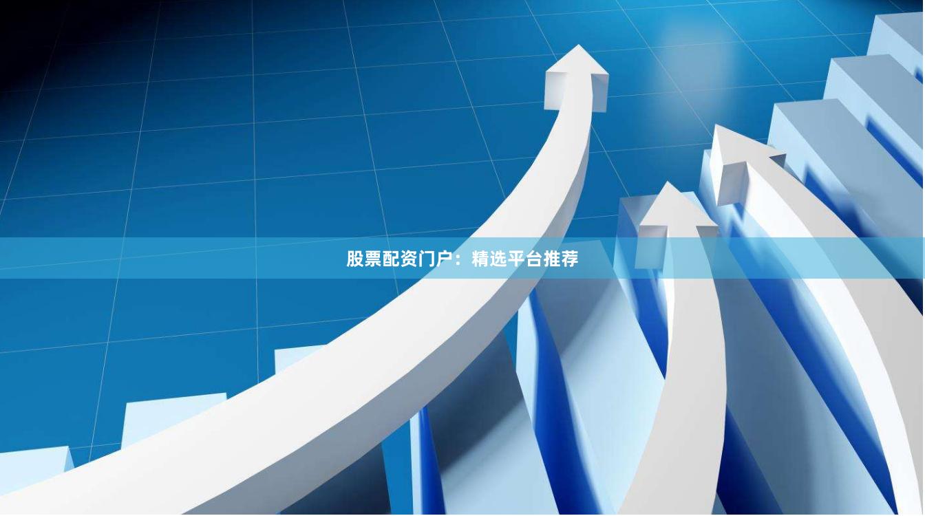 股票配资门户：精选平台推荐