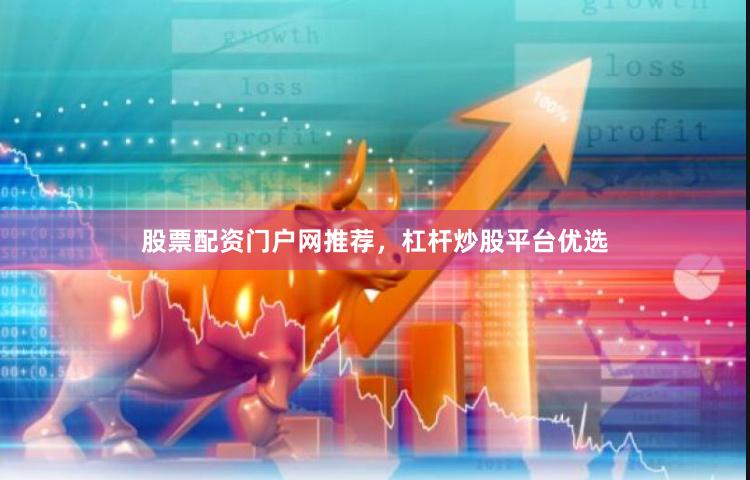 股票配资门户网推荐，杠杆炒股平台优选