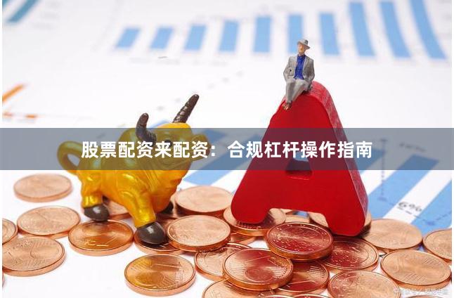 股票配资来配资：合规杠杆操作指南