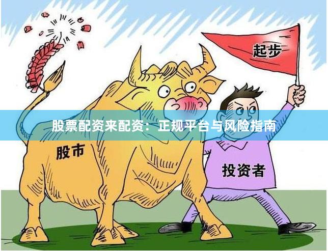 股票配资来配资：正规平台与风险指南