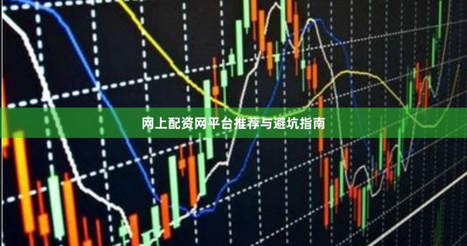 网上配资网平台推荐与避坑指南